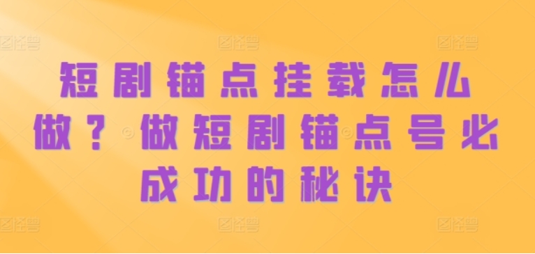 （第12824期）短剧锚点挂载怎么做？ 做短剧锚点号必成功的秘诀 网盘教学-4241课堂网