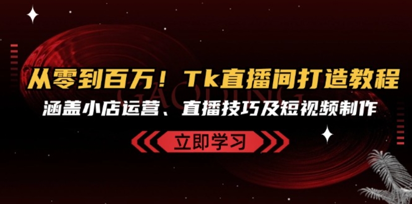 （第12745期）从零到百万！Tk直播间打造教程 涵盖小店运营、直播技巧及短视频制作-4241课堂网