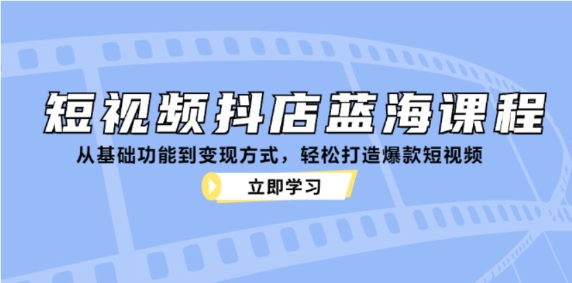 （第12503期）短视频 抖店蓝海课程 从基础功能到变现方式 轻松打造爆款短视频-4241课堂网