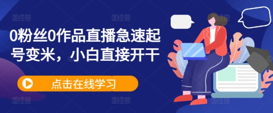 （第12703期）0粉丝0作品直播 急速起号变米 小白直接开干-4241课堂网