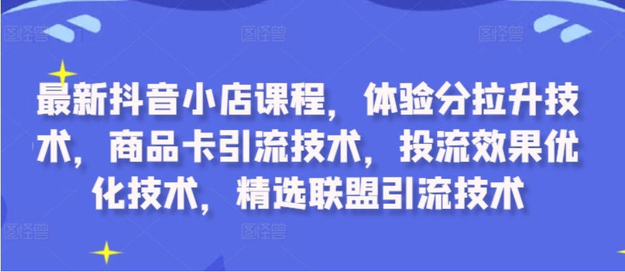 （第12275期）最新抖音小店课程 体验分拉升技术 商品卡引流技术 投流效果优化技术，精选联盟引流技术 百度网盘下载-4241课堂网