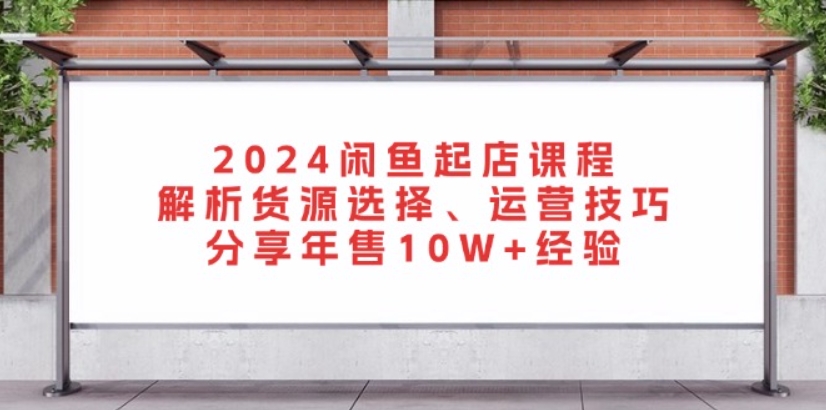 （第13086期）2024闲鱼起店课程 解析货源选择 运营技巧 分享年售10W+经验 网盘下载-4241课堂网