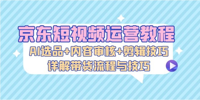 （第12647期）京东短视频运营教程 AI选品+内容审核+剪辑技巧 百度网盘下载-4241课堂网