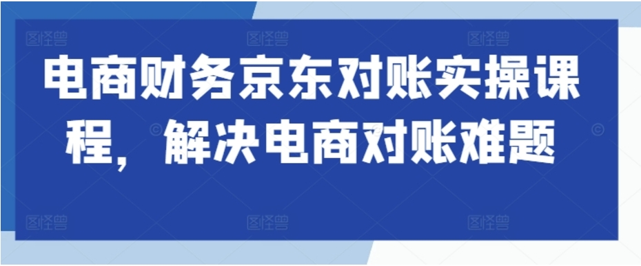 （第12453期）电商财务京东对账实操课程 解决电商对账难题 百度网盘下载-4241课堂网