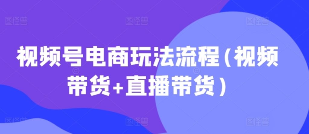 （第12733期）视频号电商玩法流程(视频带货+直播带货) 百度网盘下载-4241课堂网