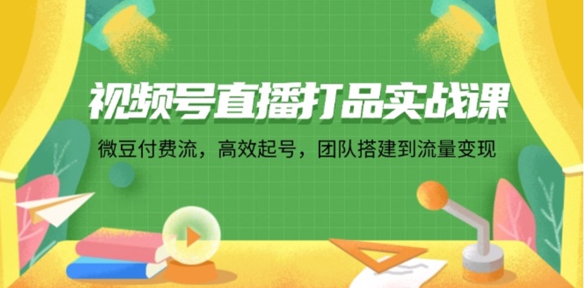 （第11317期）视频号直播打品实战课 微 豆 付 费 流，高效起号 流量变现 百度网盘下载-4241课堂网