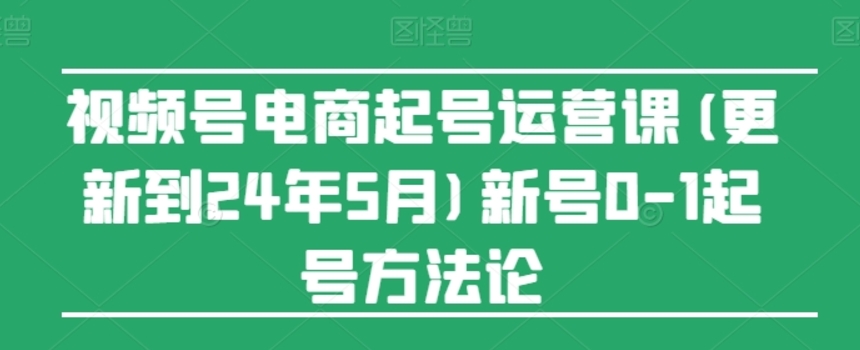 （第10184期）视频号电商起号运营课 新号0-1起号方法论 百度网盘下载-4241课堂网