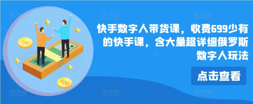 （第10276期）快手数字人带货课 收费699少有的快手课 含大量超详细俄罗斯数字人玩法-4241课堂网