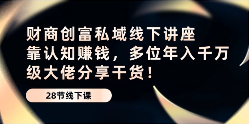 （第8231期）财商·创富私域线下讲座 靠认知赚钱，多位年入千万级大佬分享干货 网盘下载-4241课堂网