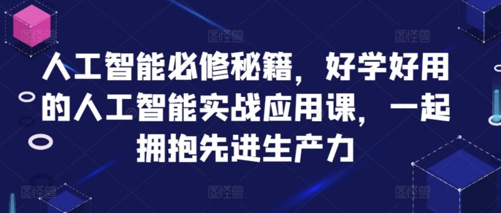 （第12945期）人工智能必修秘籍 好学好用的人工智能实战应用课 一起拥抱先进生产力 网盘下载-4241课堂网