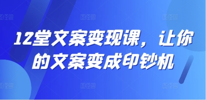 （第11414期）12堂文案变现课 让你的文案变成印钞机 百度网盘下载-4241课堂网