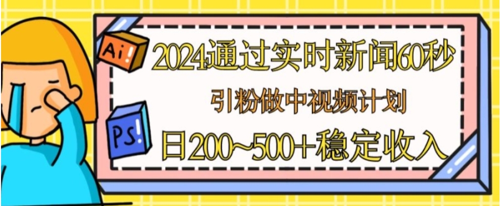 （第9485期）2024通过实时新闻60秒，引粉做中视频计划或者流量主，日几张稳定收入 百度网盘下载-4241课堂网