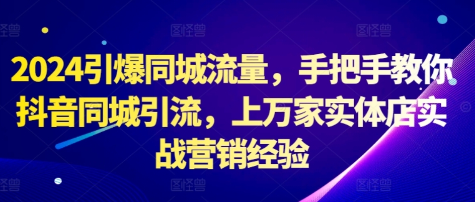 （第12424期）2024引爆同城流量 手把手教你抖音同城引流，上万家实体店实战营销经验 百度网盘下载-4241课堂网