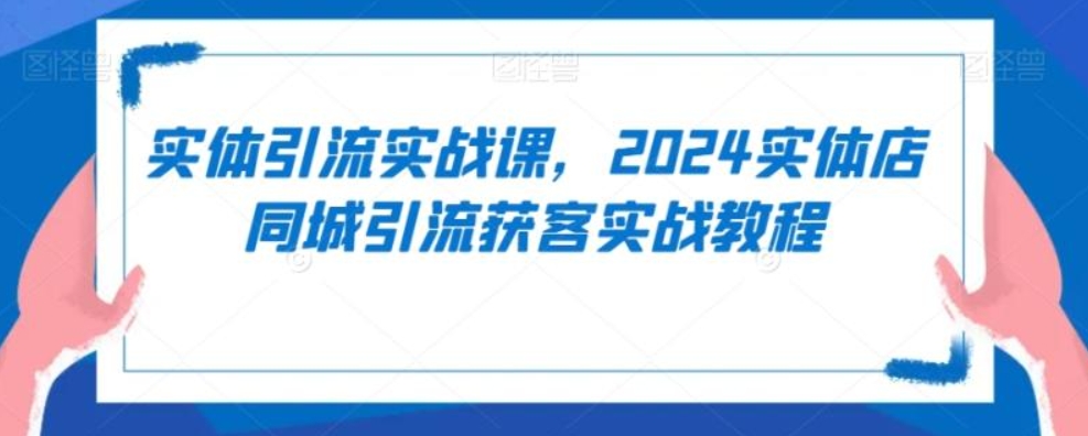 （第5964期）实体引流实战课 2024实体店同城引流获客实战教程 百度网盘下载-4241课堂网