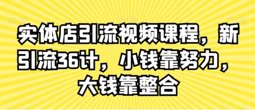 （第5941期）实体店引流视频课程 新引流36计，小钱靠努力，大钱靠整合 百度网盘下载-4241课堂网