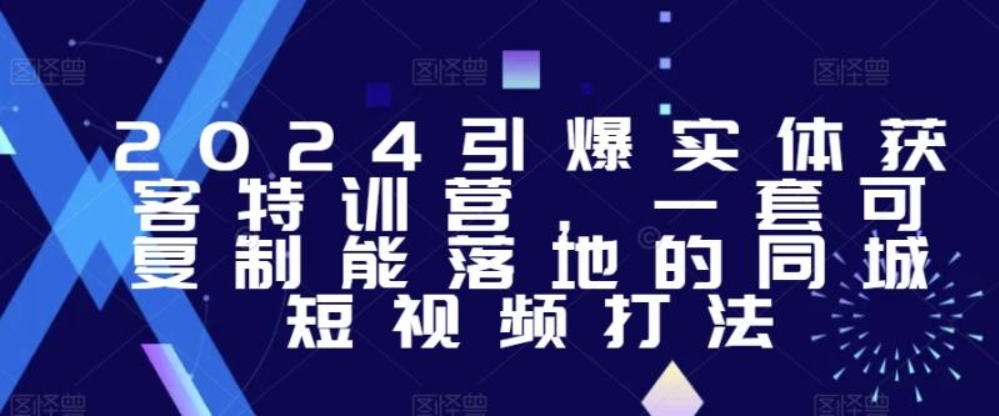 （第5385期）2024引爆实体获客特训营 ​一套可复制能落地的同城短视频打法 百度网盘下载-4241课堂网