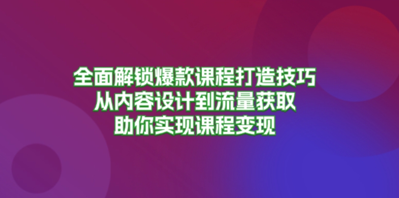 （第12892期）全面解锁爆款课程打造技巧 从内容设计到流量获取，助你实现课程变现 百度网盘下载-4241课堂网