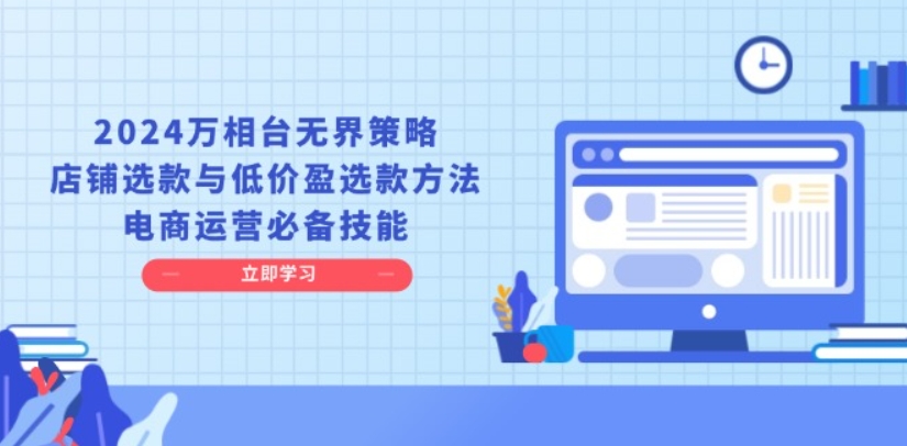 （第13911期）2024万相台无界策略 店铺选款与低价盈选款方法，电商运营必备技能 百度网盘下载-4241课堂网