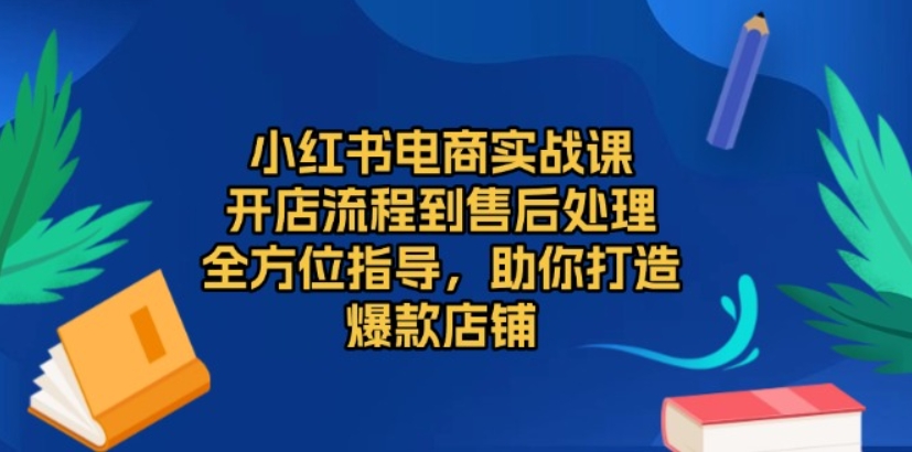 （第13867期）小红书电商实战课 开店流程到售后处理，全方位指导，助你打造爆款店铺 百度网盘下载-4241课堂网