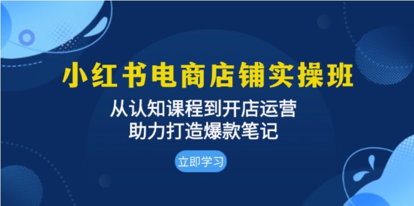 （第13278期）小红书电商店铺实操班 从认知课程到开店运营 助力打造爆款笔记 百度网盘下载-4241课堂网